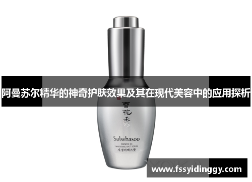 阿曼苏尔精华的神奇护肤效果及其在现代美容中的应用探析